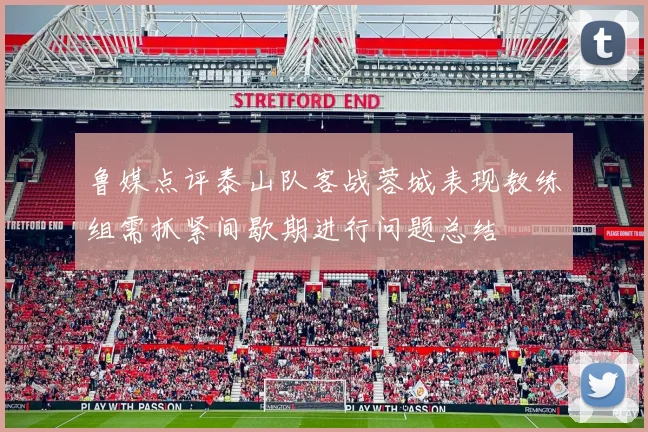 鲁媒点评泰山队客战蓉城表现教练组需抓紧间歇期进行问题总结