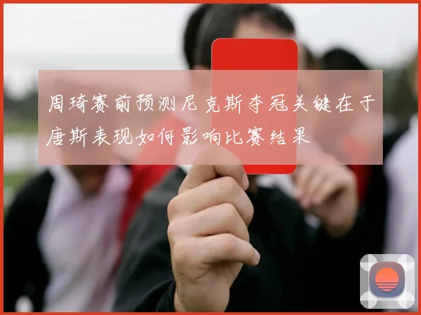 周琦赛前预测尼克斯夺冠关键在于唐斯表现如何影响比赛结果