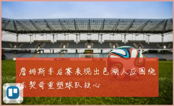 詹姆斯季后赛表现出色湖人应围绕东契奇重塑球队核心