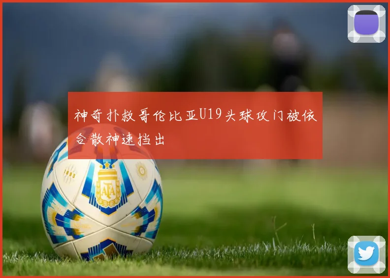 神奇扑救哥伦比亚U19头球攻门被依合散神速挡出
