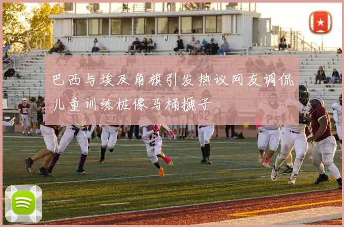 巴西与埃及角旗引发热议网友调侃儿童训练桩像马桶搋子