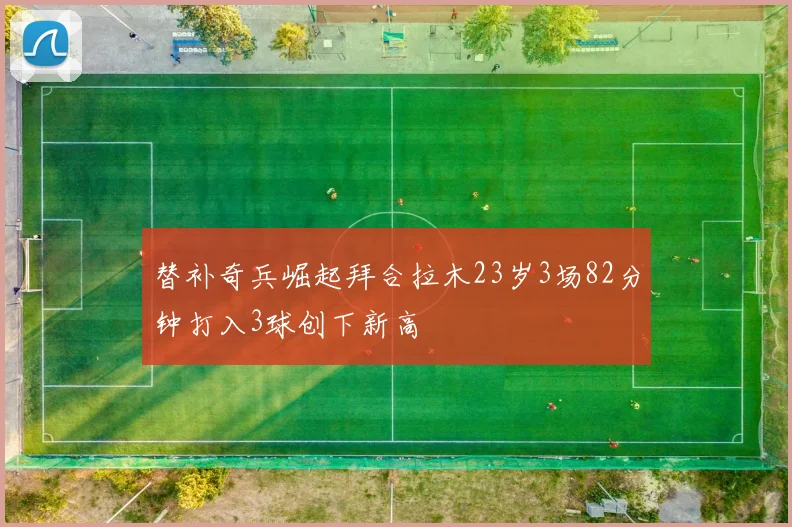 替补奇兵崛起拜合拉木23岁3场82分钟打入3球创下新高