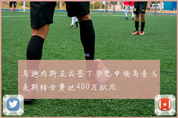 乌迪内斯正式签下毕巴中场乌奈戈麦斯转会费达400万欧元