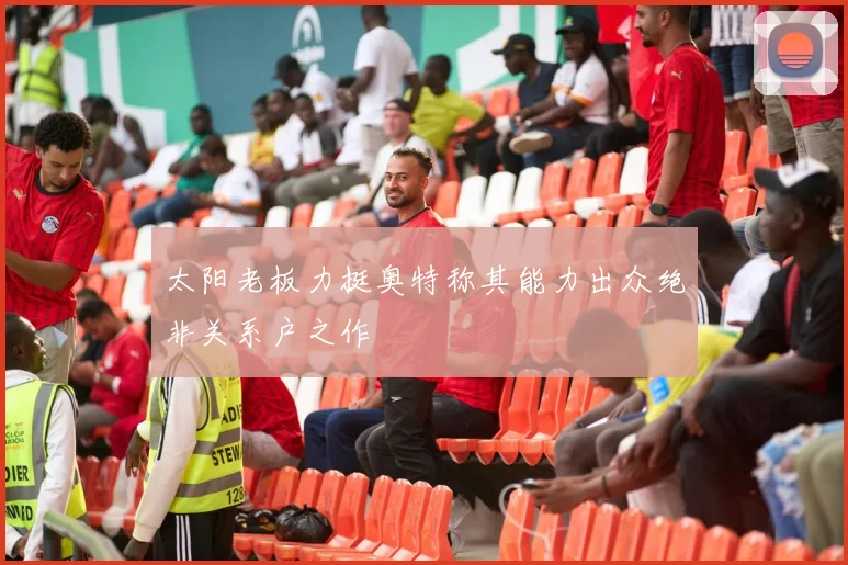 太阳老板力挺奥特称其能力出众绝非关系户之作