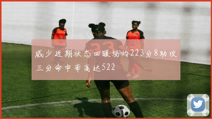 威少近期状态回暖场均223分8助攻三分命中率高达522