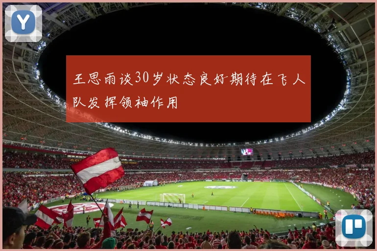王思雨谈30岁状态良好期待在飞人队发挥领袖作用