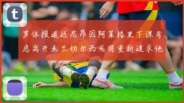 罗体报道迈尼昂因阿莱格里下课考虑离开米兰切尔西或将重新追求他