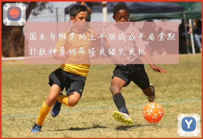 国米与维罗纳上半场战成平局索默扑救神勇姆希塔良错失良机