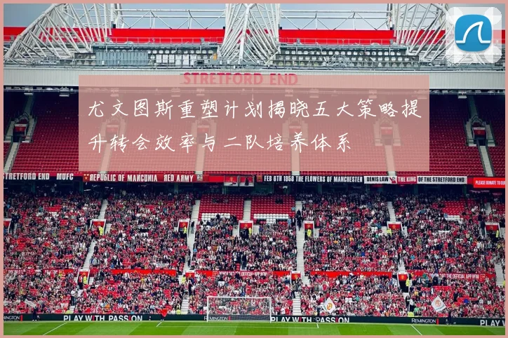 尤文图斯重塑计划揭晓五大策略提升转会效率与二队培养体系