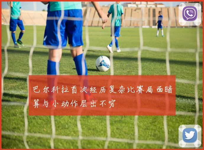 巴尔科拉首次经历复杂比赛局面暗算与小动作层出不穷