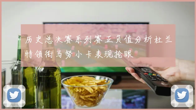 历史总决赛系列赛正负值分析杜兰特领衔马努小卡表现抢眼