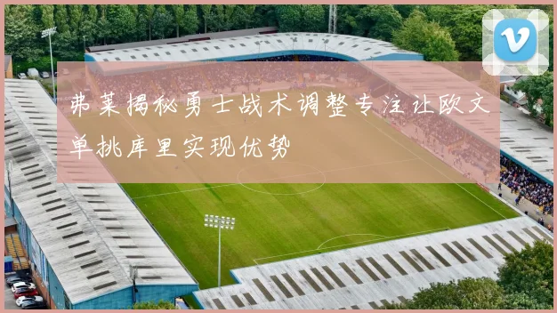 弗莱揭秘勇士战术调整专注让欧文单挑库里实现优势